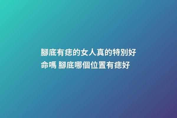腳底有痣的女人真的特別好命嗎 腳底哪個位置有痣好